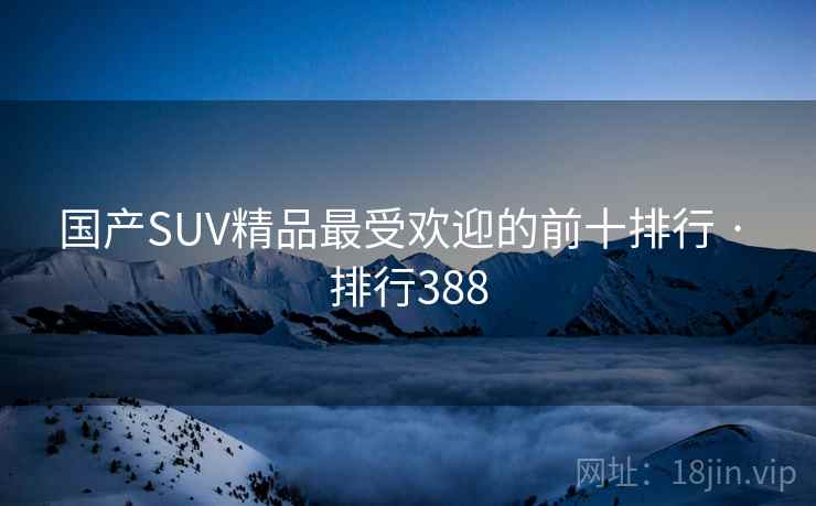国产SUV精品最受欢迎的前十排行 · 排行388