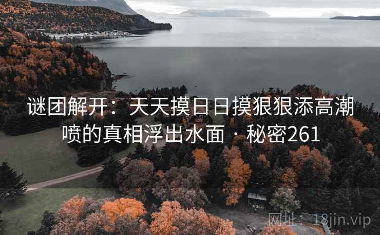 谜团解开：天天摸日日摸狠狠添高潮喷的真相浮出水面 · 秘密261