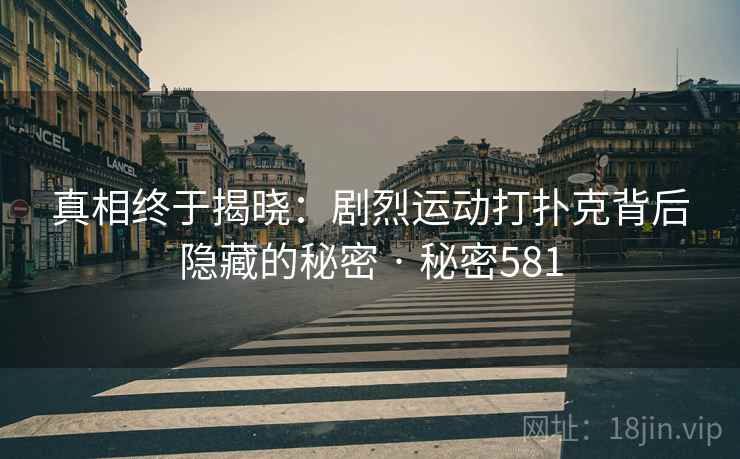 真相终于揭晓:剧烈运动打扑克背后隐藏的秘密 · 秘密581 真相终于揭晓:剧烈运动打扑克背后隐藏的秘密 · 秘密581
