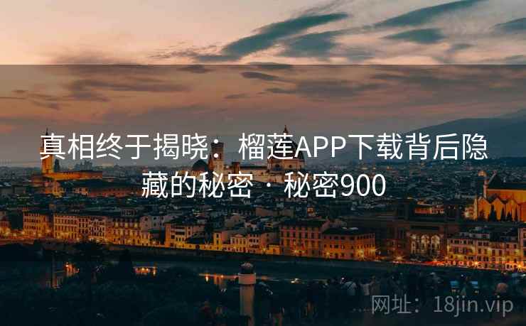 真相终于揭晓:榴莲APP下载背后隐藏的秘密 · 秘密900 真相终于揭晓:榴莲APP下载背后隐藏的秘密 · 秘密900