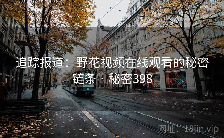 追踪报道：野花视频在线观看的秘密链条 · 秘密398