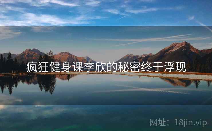 疯狂健身课李欣的秘密终于浮现 疯狂健身课李欣的秘密终于浮现