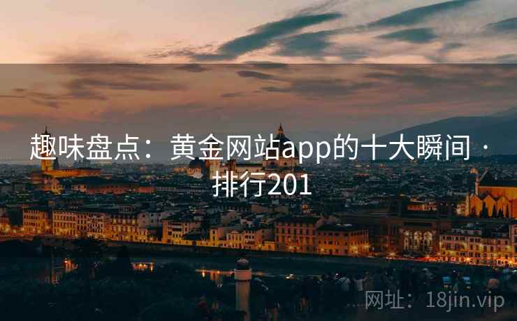 趣味盘点：黄金网站app的十大瞬间 · 排行201