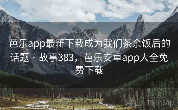 芭乐app最新下载成为我们茶余饭后的话题 · 故事383,芭乐安卓app大全免费下载 芭乐app最新下载成为我们茶余饭后的话题 · 故事383,芭乐安卓app大全免费下载