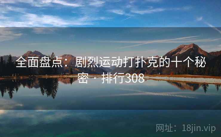 全面盘点:剧烈运动打扑克的十个秘密 · 排行308 全面盘点:剧烈运动打扑克的十个秘密 · 排行308