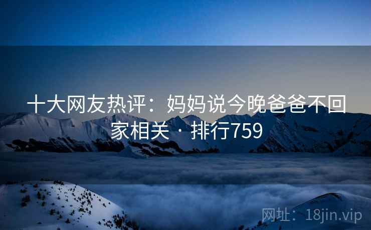 十大网友热评：妈妈说今晚爸爸不回家相关 · 排行759