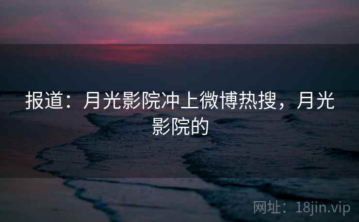 报道：月光影院冲上微博热搜，月光影院的