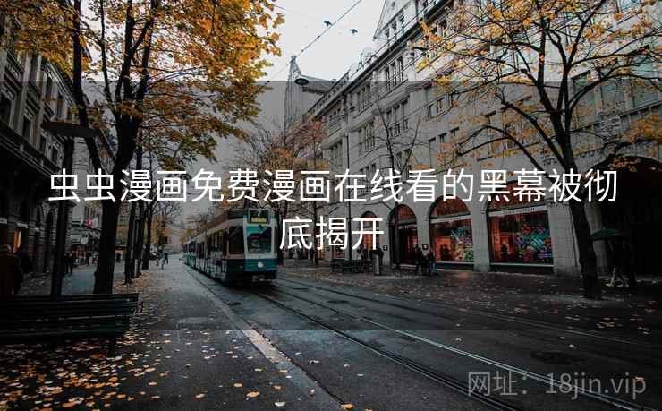 虫虫漫画免费漫画在线看的黑幕被彻底揭开 虫虫漫画免费漫画在线看的黑幕被彻底揭开