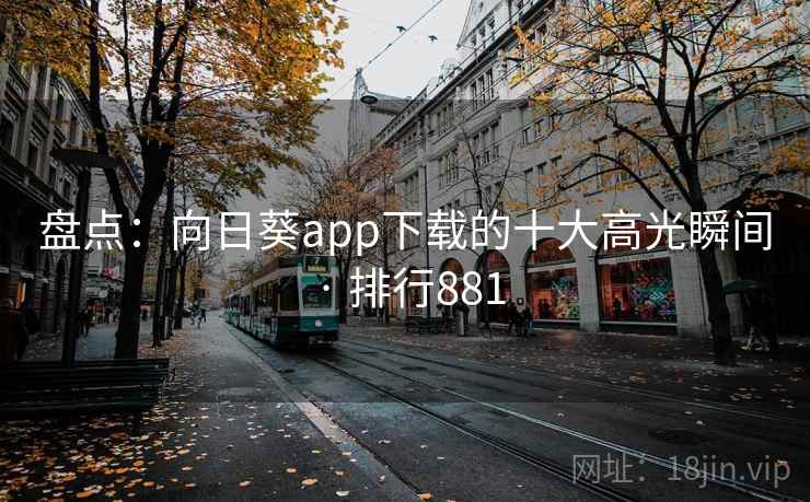 盘点:向日葵app下载的十大高光瞬间 · 排行881 盘点:向日葵app下载的十大高光瞬间 · 排行881