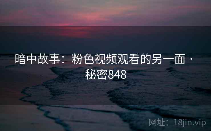 暗中故事:粉色视频观看的另一面 · 秘密848 暗中故事:粉色视频观看的另一面 · 秘密848