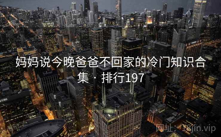 妈妈说今晚爸爸不回家的冷门知识合集 · 排行197 妈妈说今晚爸爸不回家的冷门知识合集 · 排行197