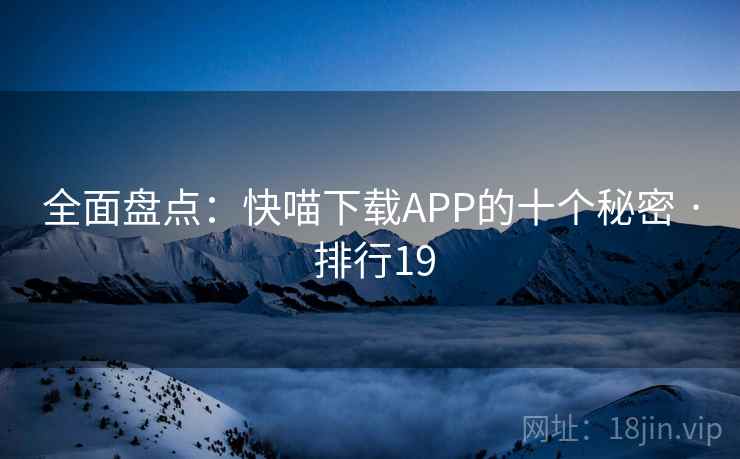 全面盘点:快喵下载APP的十个秘密 · 排行19 全面盘点:快喵下载APP的十个秘密 · 排行19