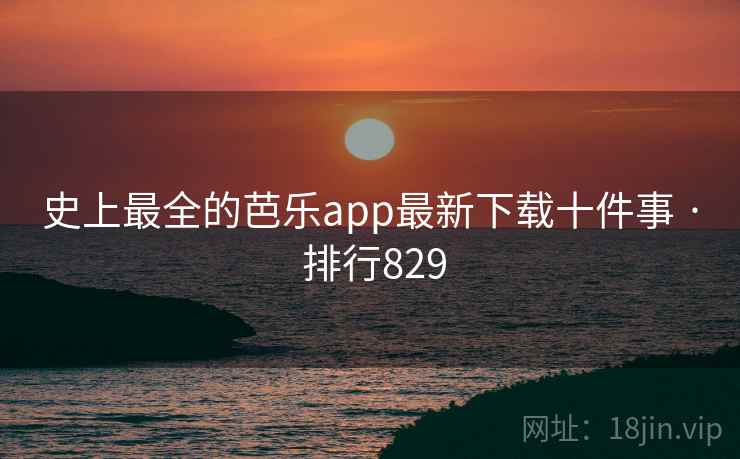 史上最全的芭乐app最新下载十件事 · 排行829