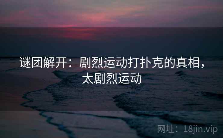 谜团解开：剧烈运动打扑克的真相，太剧烈运动