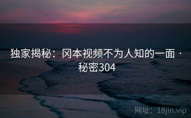 独家揭秘：冈本视频不为人知的一面 · 秘密304