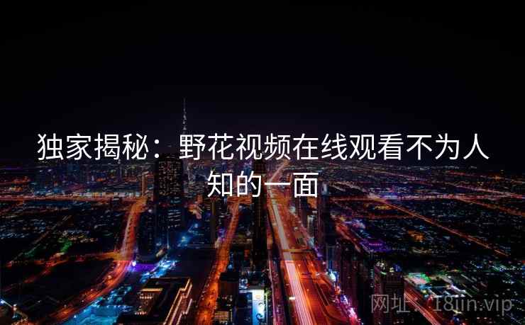 独家揭秘：野花视频在线观看不为人知的一面