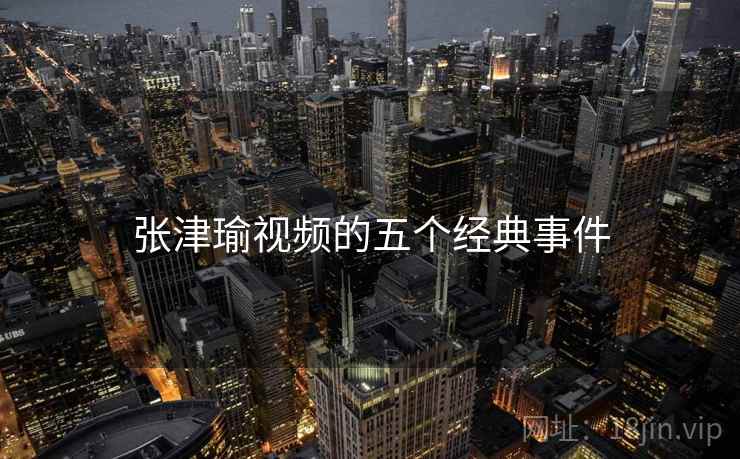 张津瑜视频的五个经典事件 张津瑜视频的五个经典事件