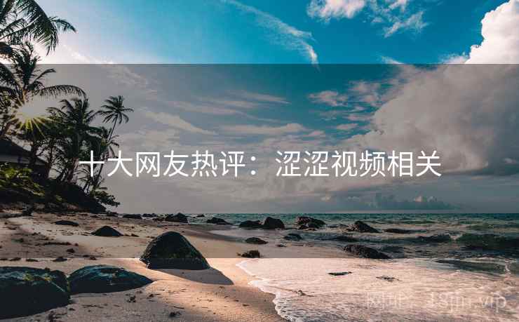 十大网友热评:涩涩视频相关 十大网友热评:涩涩视频相关