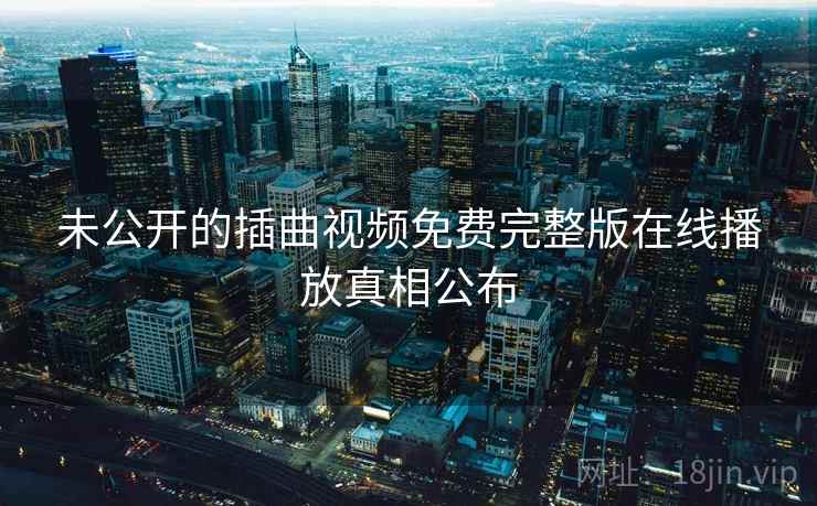 未公开的插曲视频免费完整版在线播放真相公布
