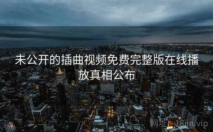 未公开的插曲视频免费完整版在线播放真相公布 未公开的插曲视频免费完整版在线播放真相公布