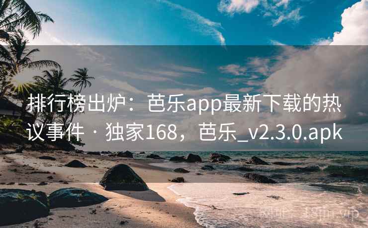 排行榜出炉：芭乐app最新下载的热议事件 · 独家168，芭乐_v2.3.0.apk