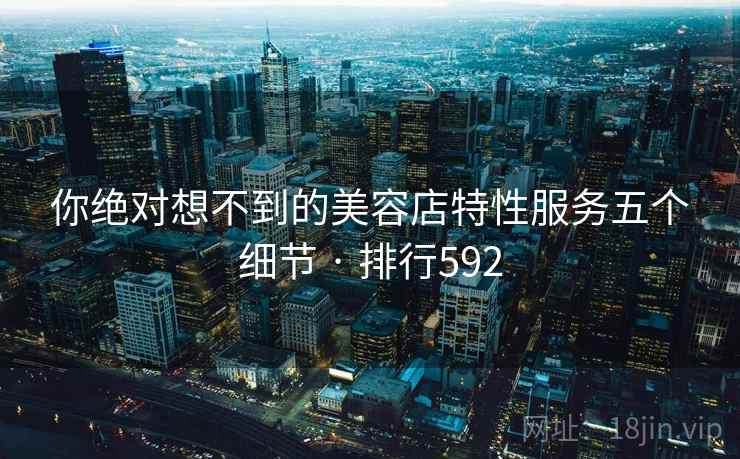 你绝对想不到的美容店特性服务五个细节 · 排行592