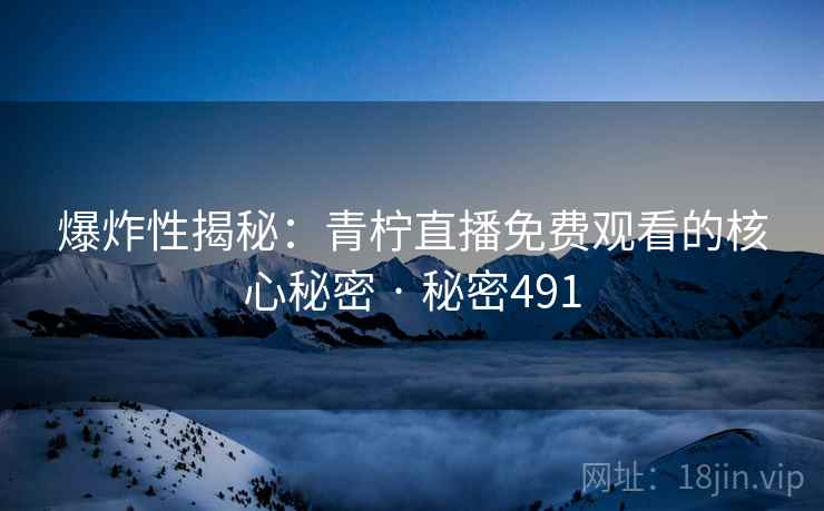 爆炸性揭秘：青柠直播免费观看的核心秘密 · 秘密491