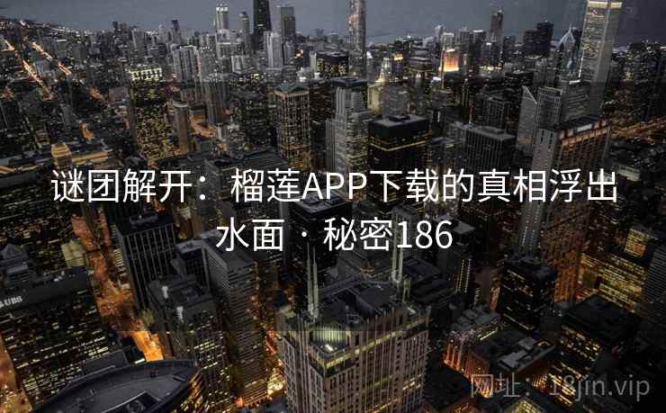 谜团解开:榴莲APP下载的真相浮出水面 · 秘密186 谜团解开:榴莲APP下载的真相浮出水面 · 秘密186