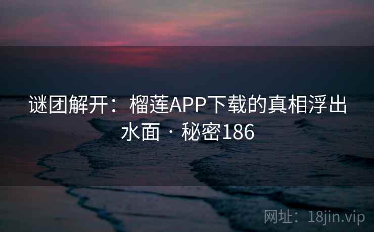 谜团解开：榴莲APP下载的真相浮出水面 · 秘密186