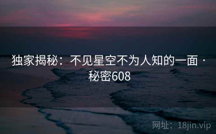 独家揭秘:不见星空不为人知的一面 · 秘密608 独家揭秘:不见星空不为人知的一面 · 秘密608