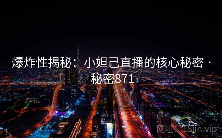 爆炸性揭秘:小妲己直播的核心秘密 · 秘密871 爆炸性揭秘:小妲己直播的核心秘密 · 秘密871