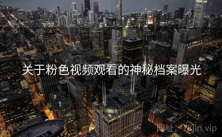 关于粉色视频观看的神秘档案曝光