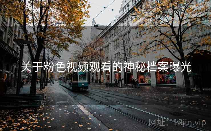 关于粉色视频观看的神秘档案曝光 关于粉色视频观看的神秘档案曝光