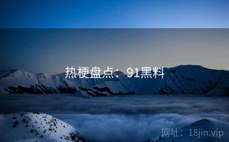 热梗盘点:91黑料 热梗盘点:91黑料