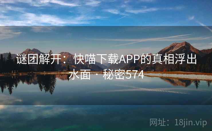 谜团解开：快喵下载APP的真相浮出水面 · 秘密574