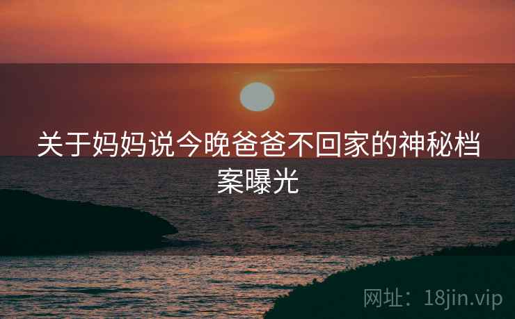 关于妈妈说今晚爸爸不回家的神秘档案曝光