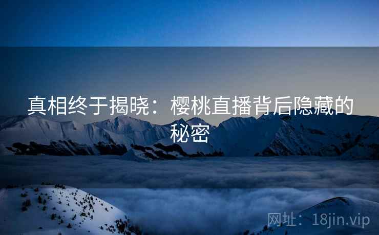 真相终于揭晓：樱桃直播背后隐藏的秘密