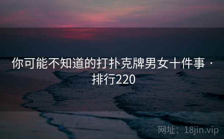 你可能不知道的打扑克牌男女十件事 · 排行220 你可能不知道的打扑克牌男女十件事 · 排行220