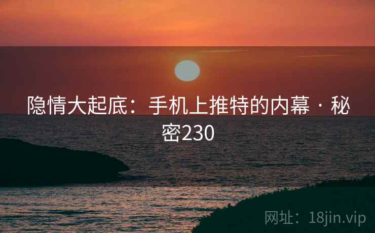 隐情大起底:手机上推特的内幕 · 秘密230 隐情大起底:手机上推特的内幕 · 秘密230