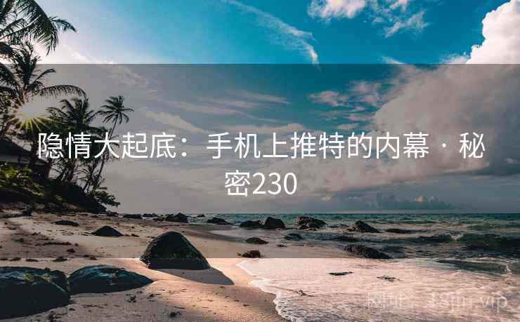 隐情大起底:手机上推特的内幕 · 秘密230 隐情大起底:手机上推特的内幕 · 秘密230