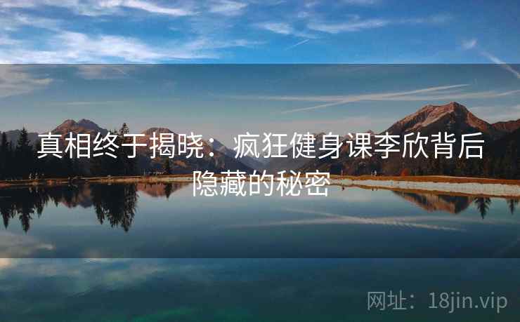 真相终于揭晓：疯狂健身课李欣背后隐藏的秘密