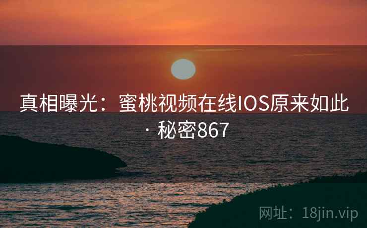 真相曝光：蜜桃视频在线IOS原来如此 · 秘密867