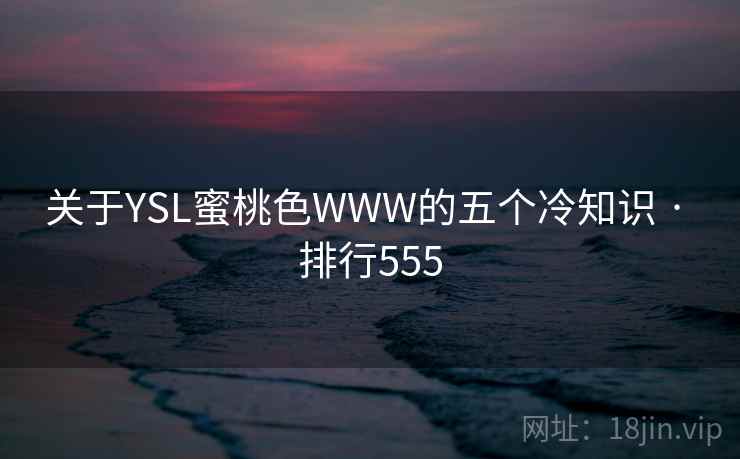 关于YSL蜜桃色WWW的五个冷知识 · 排行555 关于YSL蜜桃色WWW的五个冷知识 · 排行555
