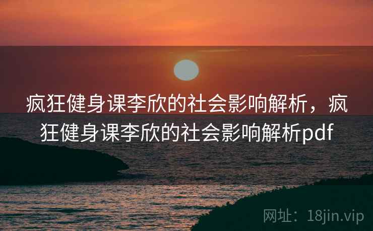 疯狂健身课李欣的社会影响解析，疯狂健身课李欣的社会影响解析pdf
