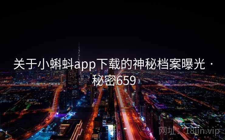 关于小蝌蚪app下载的神秘档案曝光 · 秘密659 关于小蝌蚪app下载的神秘档案曝光 · 秘密659