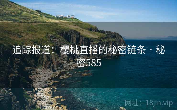 追踪报道：樱桃直播的秘密链条 · 秘密585