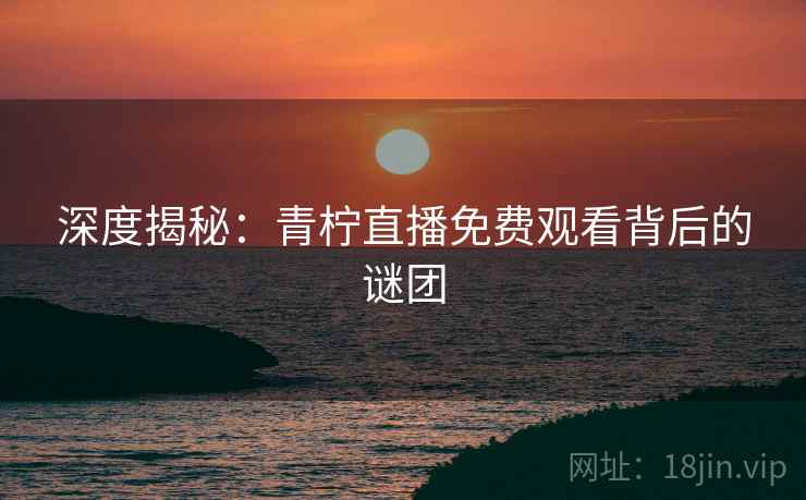 深度揭秘:青柠直播免费观看背后的谜团 深度揭秘:青柠直播免费观看背后的谜团