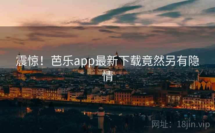 震惊！芭乐app最新下载竟然另有隐情