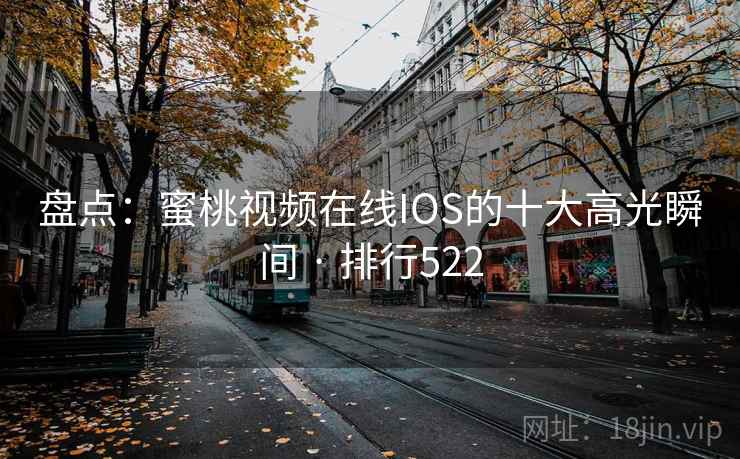 盘点：蜜桃视频在线IOS的十大高光瞬间 · 排行522