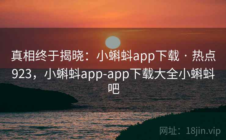 真相终于揭晓：小蝌蚪app下载 · 热点923，小蝌蚪app-app下载大全小蝌蚪吧